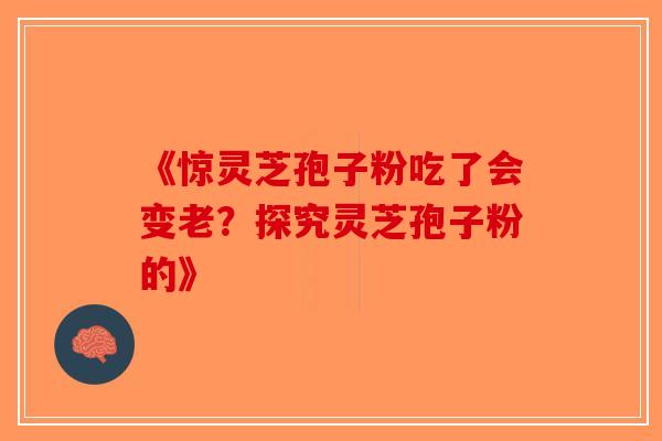 《惊灵芝孢子粉吃了会变老？探究灵芝孢子粉的》-第1张图片-破壁灵芝孢子粉研究指南