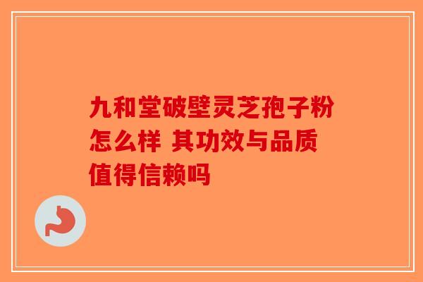 九和堂破壁灵芝孢子粉怎么样 其功效与品质值得信赖吗-第1张图片-破壁灵芝孢子粉研究指南