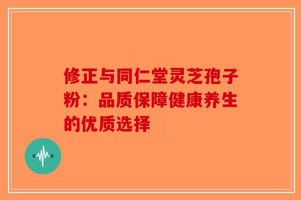 修正与同仁堂灵芝孢子粉：品质保障健康养生的优质选择-第1张图片-破壁灵芝孢子粉研究指南