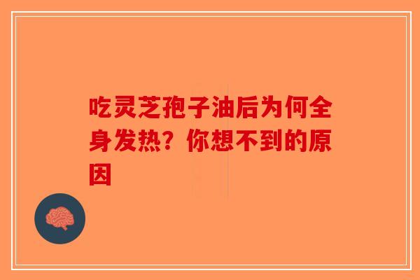 吃灵芝孢子油后为何全身发热？你想不到的原因-第1张图片-破壁灵芝孢子粉研究指南