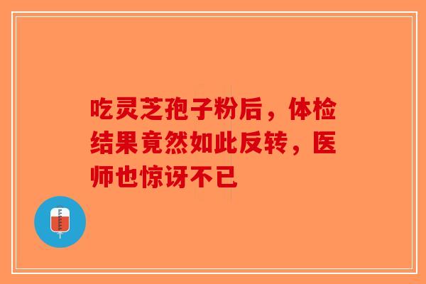 吃灵芝孢子粉后，体检结果竟然如此反转，医师也惊讶不已-第1张图片-破壁灵芝孢子粉研究指南