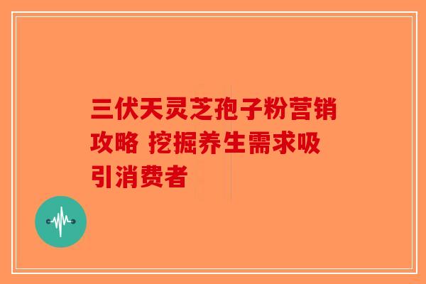 三伏天灵芝孢子粉营销攻略 挖掘养生需求吸引消费者-第1张图片-破壁灵芝孢子粉研究指南