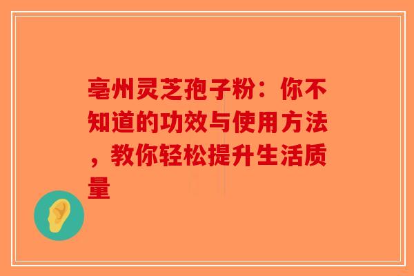 亳州灵芝孢子粉：你不知道的功效与使用方法，教你轻松提升生活质量-第1张图片-破壁灵芝孢子粉研究指南