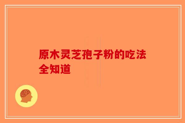 原木灵芝孢子粉的吃法全知道-第1张图片-破壁灵芝孢子粉研究指南
