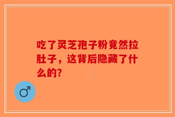 吃了灵芝孢子粉竟然拉肚子，这背后隐藏了什么的？-第1张图片-破壁灵芝孢子粉研究指南