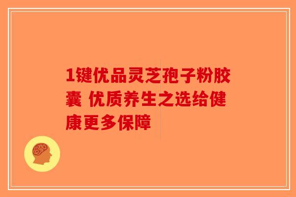 1键优品灵芝孢子粉胶囊 优质养生之选给健康更多保障-第1张图片-破壁灵芝孢子粉研究指南