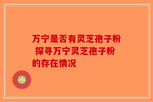 万宁是否有灵芝孢子粉 探寻万宁灵芝孢子粉的存在情况-第1张图片-破壁灵芝孢子粉研究指南 万宁是否有灵芝孢子粉 探寻万宁灵芝孢子粉的存在情况-第1张图片-破壁灵芝孢子粉研究指南