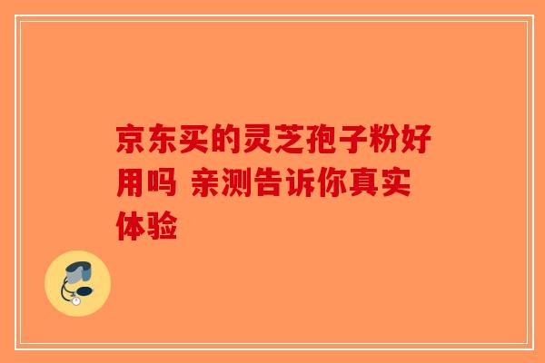 京东买的灵芝孢子粉好用吗 亲测告诉你真实体验-第1张图片-破壁灵芝孢子粉研究指南