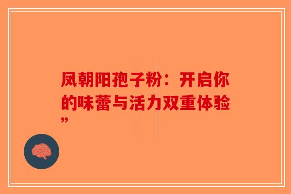凤朝阳孢子粉：开启你的味蕾与活力双重体验”-第1张图片-破壁灵芝孢子粉研究指南