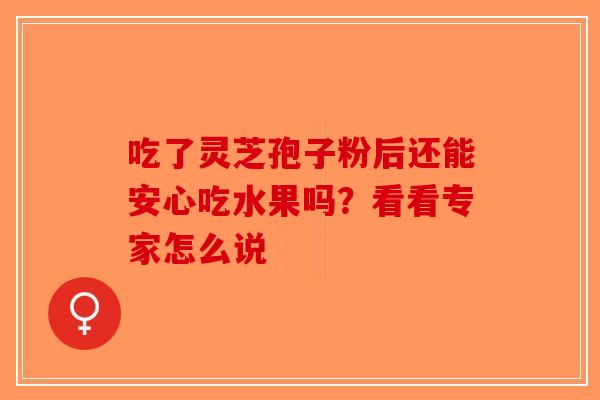 吃了灵芝孢子粉后还能安心吃水果吗？看看专家怎么说-第1张图片-破壁灵芝孢子粉研究指南