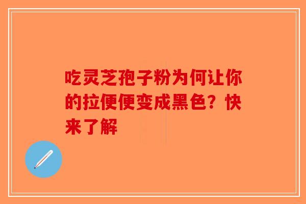 吃灵芝孢子粉为何让你的拉便便变成黑色？快来了解-第1张图片-破壁灵芝孢子粉研究指南