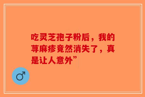 吃灵芝孢子粉后，我的荨麻疹竟然消失了，真是让人意外”-第1张图片-破壁灵芝孢子粉研究指南