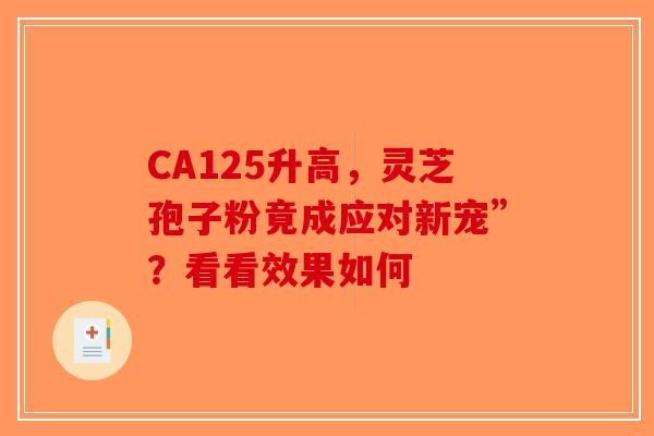 CA125升高，灵芝孢子粉竟成应对新宠”？看看效果如何-第1张图片-破壁灵芝孢子粉研究指南