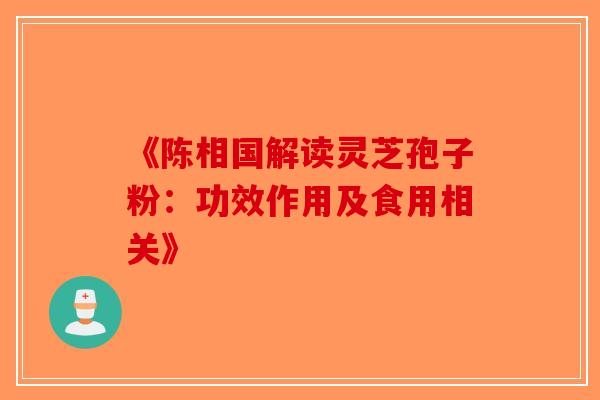 《陈相国解读灵芝孢子粉：功效作用及食用相关》-第1张图片-破壁灵芝孢子粉研究指南