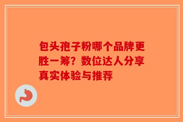 包头孢子粉哪个品牌更胜一筹?数位达人分享真实体验与推荐-第1张图片-破壁灵芝孢子粉研究指南 包头孢子粉哪个品牌更胜一筹?数位达人分享真实体验与推荐-第1张图片-破壁灵芝孢子粉研究指南