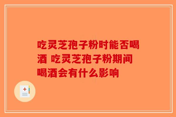 吃灵芝孢子粉时能否喝酒 吃灵芝孢子粉期间喝酒会有什么影响-第1张图片-破壁灵芝孢子粉研究指南