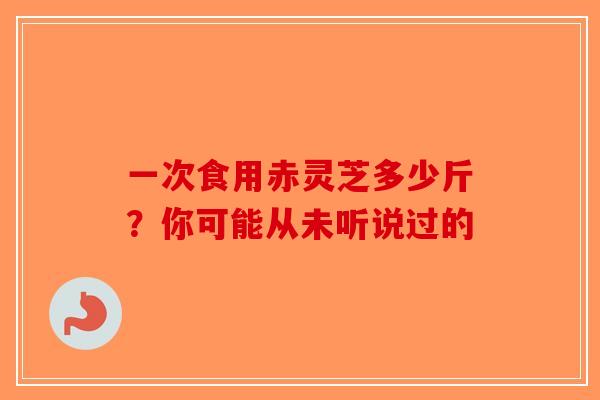 一次食用赤灵芝多少斤?你可能从未听说过的-第1张图片-破壁灵芝孢子粉研究指南 一次食用赤灵芝多少斤?你可能从未听说过的-第1张图片-破壁灵芝孢子粉研究指南