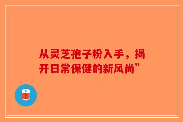 从灵芝孢子粉入手,揭开日常保健的新风尚”-第1张图片-破壁灵芝孢子粉研究指南 从灵芝孢子粉入手,揭开日常保健的新风尚”-第1张图片-破壁灵芝孢子粉研究指南