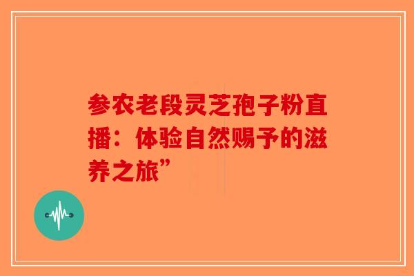 参农老段灵芝孢子粉直播：体验自然赐予的滋养之旅”-第1张图片-破壁灵芝孢子粉研究指南