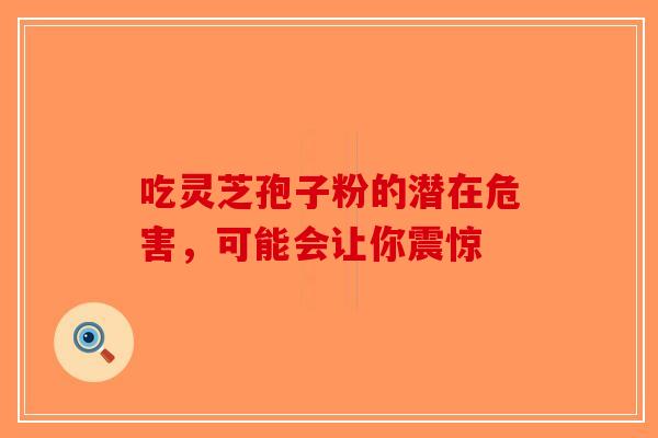吃灵芝孢子粉的潜在危害，可能会让你震惊-第1张图片-破壁灵芝孢子粉研究指南