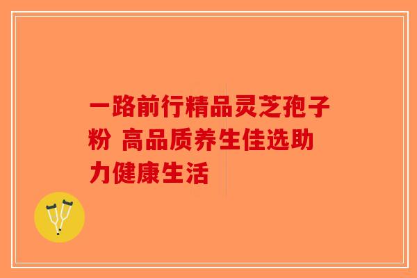 一路前行精品灵芝孢子粉 高品质养生佳选助力健康生活-第1张图片-破壁灵芝孢子粉研究指南