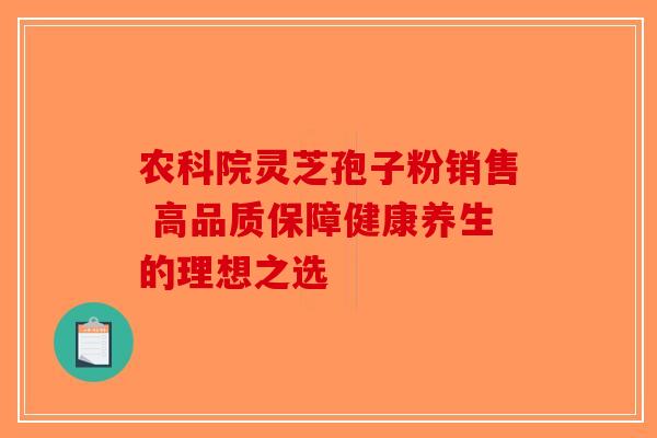 农科院灵芝孢子粉销售 高品质保障健康养生的理想之选-第1张图片-破壁灵芝孢子粉研究指南
