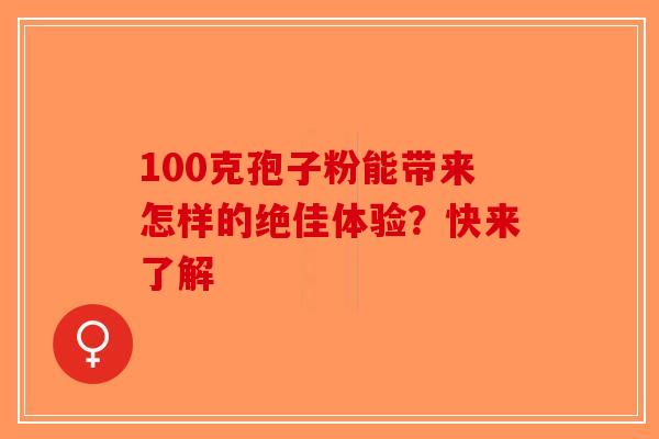 100克孢子粉能带来怎样的绝佳体验？快来了解-第1张图片-破壁灵芝孢子粉研究指南