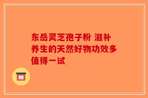 东岳灵芝孢子粉 滋补养生的天然好物功效多值得一试-第1张图片-破壁灵芝孢子粉研究指南