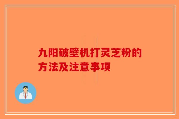 九阳破壁机打灵芝粉的方法及注意事项-第1张图片-破壁灵芝孢子粉研究指南