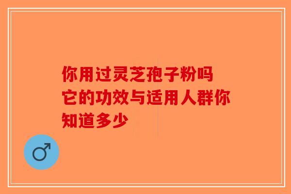 你用过灵芝孢子粉吗 它的功效与适用人群你知道多少-第1张图片-破壁灵芝孢子粉研究指南