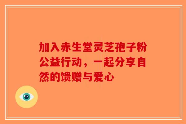 加入赤生堂灵芝孢子粉公益行动，一起分享自然的馈赠与爱心-第1张图片-破壁灵芝孢子粉研究指南