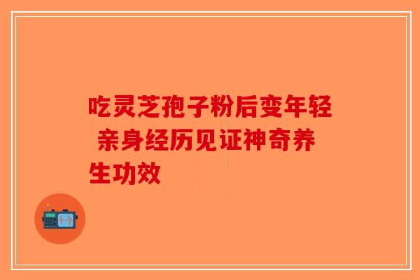 吃灵芝孢子粉后变年轻 亲身经历见证神奇养生功效-第1张图片-破壁灵芝孢子粉研究指南