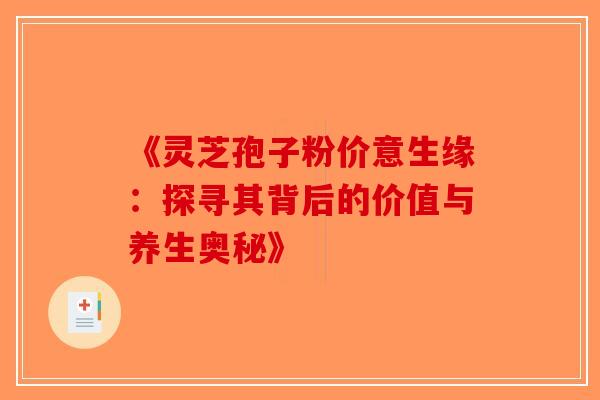 《灵芝孢子粉价意生缘：探寻其背后的价值与养生奥秘》-第1张图片-破壁灵芝孢子粉研究指南