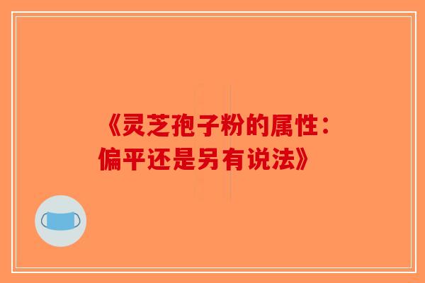 《灵芝孢子粉的属性：偏平还是另有说法》-第1张图片-破壁灵芝孢子粉研究指南