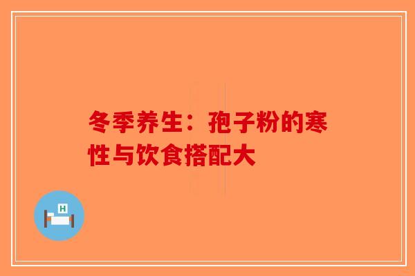 冬季养生：孢子粉的寒性与饮食搭配大-第1张图片-破壁灵芝孢子粉研究指南