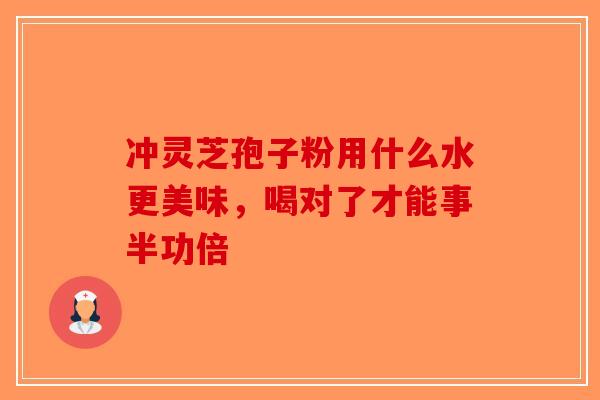 冲灵芝孢子粉用什么水更美味,喝对了才能事半功倍-第1张图片-破壁灵芝孢子粉研究指南 冲灵芝孢子粉用什么水更美味,喝对了才能事半功倍-第1张图片-破壁灵芝孢子粉研究指南