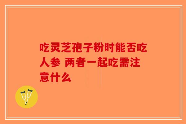 吃灵芝孢子粉时能否吃人参 两者一起吃需注意什么-第1张图片-破壁灵芝孢子粉研究指南 吃灵芝孢子粉时能否吃人参 两者一起吃需注意什么-第1张图片-破壁灵芝孢子粉研究指南