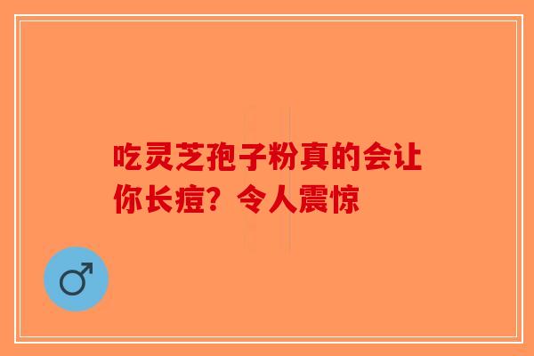 吃灵芝孢子粉真的会让你长痘？令人震惊-第1张图片-破壁灵芝孢子粉研究指南