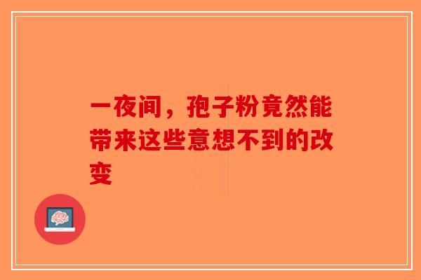 一夜间，孢子粉竟然能带来这些意想不到的改变-第1张图片-破壁灵芝孢子粉研究指南