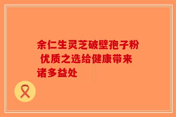 余仁生灵芝破壁孢子粉 优质之选给健康带来诸多益处-第1张图片-破壁灵芝孢子粉研究指南
