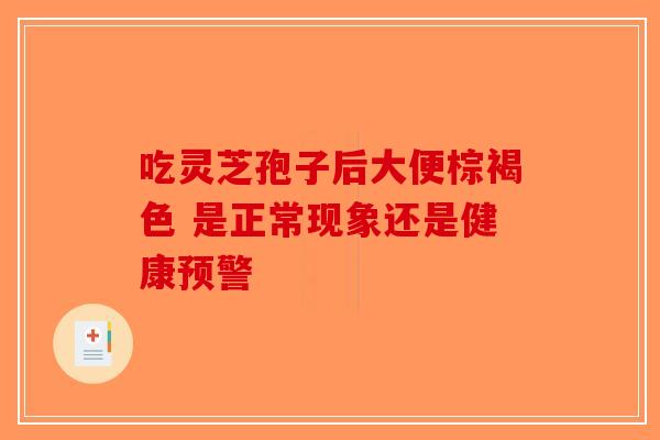 吃灵芝孢子后大便棕褐色 是正常现象还是健康预警-第1张图片-破壁灵芝孢子粉研究指南 吃灵芝孢子后大便棕褐色 是正常现象还是健康预警-第1张图片-破壁灵芝孢子粉研究指南