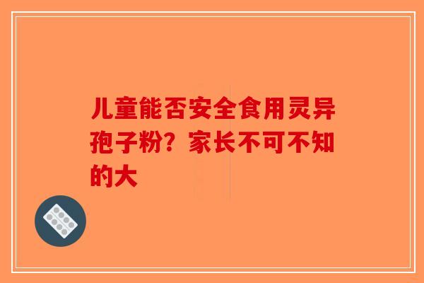 儿童能否安全食用灵异孢子粉?家长不可不知的大-第1张图片-破壁灵芝孢子粉研究指南 儿童能否安全食用灵异孢子粉?家长不可不知的大-第1张图片-破壁灵芝孢子粉研究指南