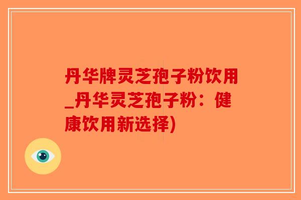 丹华牌灵芝孢子粉饮用_丹华灵芝孢子粉：健康饮用新选择)-第1张图片-破壁灵芝孢子粉研究指南