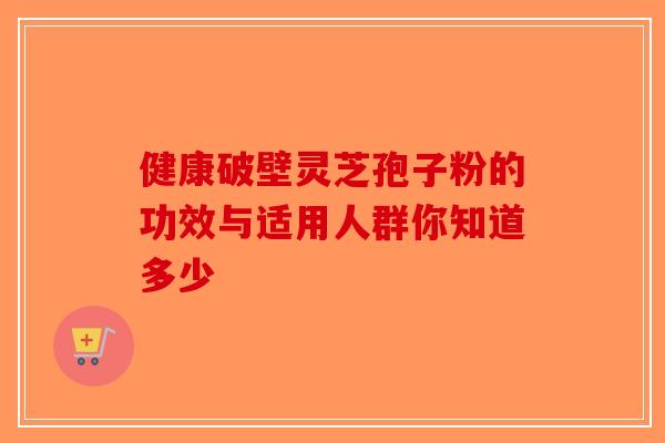 健康破壁灵芝孢子粉的功效与适用人群你知道多少-第1张图片-破壁灵芝孢子粉研究指南