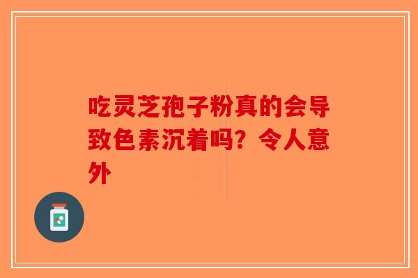 吃灵芝孢子粉真的会导致色素沉着吗？令人意外-第1张图片-破壁灵芝孢子粉研究指南