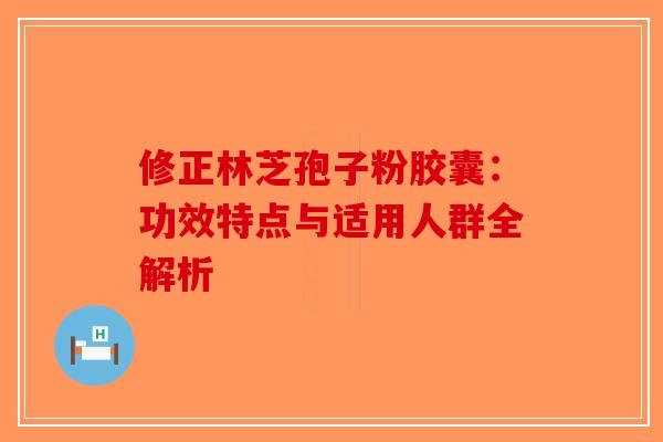 修正林芝孢子粉胶囊：功效特点与适用人群全解析-第1张图片-破壁灵芝孢子粉研究指南