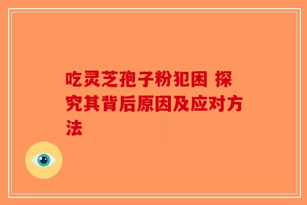 吃灵芝孢子粉犯困 探究其背后原因及应对方法-第1张图片-破壁灵芝孢子粉研究指南