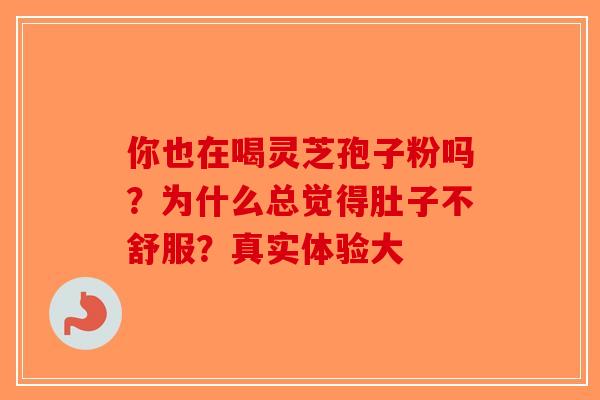 你也在喝灵芝孢子粉吗？为什么总觉得肚子不舒服？真实体验大-第1张图片-破壁灵芝孢子粉研究指南