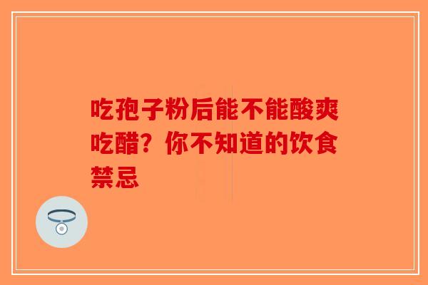 吃孢子粉后能不能酸爽吃醋？你不知道的饮食禁忌-第1张图片-破壁灵芝孢子粉研究指南