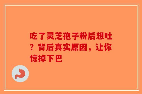 吃了灵芝孢子粉后想吐？背后真实原因，让你惊掉下巴-第1张图片-破壁灵芝孢子粉研究指南